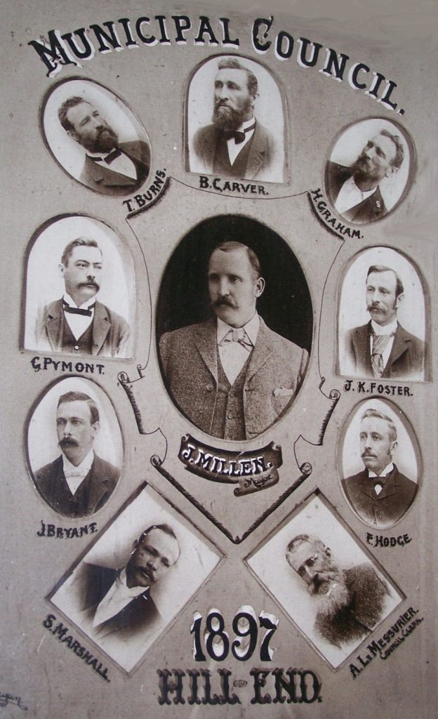 The 1897 Hill End Municipal Council (photo on display in the Royal Hall) John Millen (Mayor) Syd Marshall, J. Bryant G. Pymont, Graham Thomas Burns, Benjamin Carver,H. Graham, J.K. Foster, W.F. Hodge, A. LeMessurier (Council Clerk)
